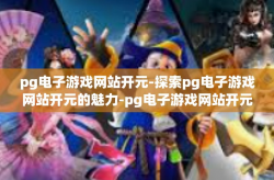 pg电子游戏网站开元-探索pg电子游戏网站开元的魅力-pg电子游戏网站开元