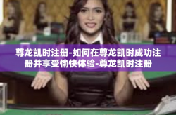 尊龙凯时注册-如何在尊龙凯时成功注册并享受愉快体验-尊龙凯时注册