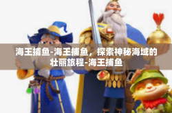 海王捕鱼-海王捕鱼，探索神秘海域的壮丽旅程-海王捕鱼