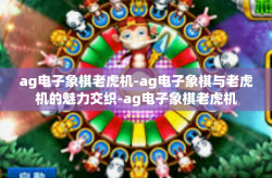 ag电子象棋老虎机-ag电子象棋与老虎机的魅力交织-ag电子象棋老虎机