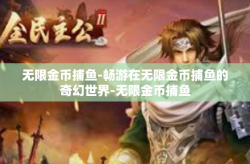 无限金币捕鱼-畅游在无限金币捕鱼的奇幻世界-无限金币捕鱼