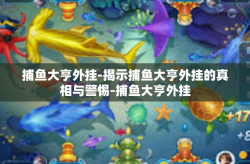 捕鱼大亨外挂-揭示捕鱼大亨外挂的真相与警惕-捕鱼大亨外挂