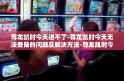 尊龙凯时今天进不了-尊龙凯时今天无法登陆的问题及解决方法-尊龙凯时今天进不了