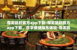 尊龙凯时官方app下载-尊龙凯时官方app下载，尽享便捷娱乐体验-尊龙凯时官方app下载