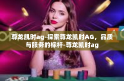 尊龙凯时ag-探索尊龙凯时AG，品质与服务的标杆-尊龙凯时ag