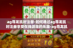 ag尊龙凯时注册-如何通过ag尊龙凯时注册享受在线游戏的乐趣-ag尊龙凯时注册