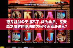 尊龙凯时今天进不了-成为会员，享受尊龙凯时的便利时为何今天无法进入？尊龙凯时今天进不了