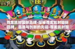尊龙凯时国际品牌-探秘尊龙凯时国际品牌，品质与创新的先驱-尊龙凯时国际品牌