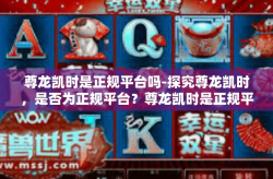 尊龙凯时是正规平台吗-探究尊龙凯时，是否为正规平台？尊龙凯时是正规平台吗