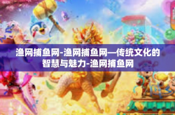 渔网捕鱼网-渔网捕鱼网—传统文化的智慧与魅力-渔网捕鱼网