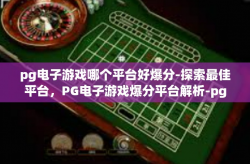 pg电子游戏哪个平台好爆分-探索最佳平台，PG电子游戏爆分平台解析-pg电子游戏哪个平台好爆分