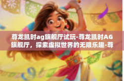 尊龙凯时ag旗舰厅试玩-尊龙凯时AG旗舰厅，探索虚拟世界的无限乐趣-尊龙凯时ag旗舰厅试玩