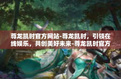 尊龙凯时官方网站-尊龙凯时，引领在线娱乐，共创美好未来-尊龙凯时官方网站