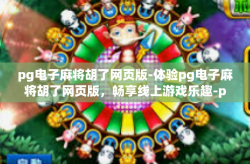 pg电子麻将胡了网页版-体验pg电子麻将胡了网页版，畅享线上游戏乐趣-pg电子麻将胡了网页版