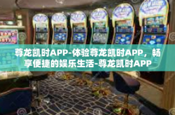 尊龙凯时APP-体验尊龙凯时APP，畅享便捷的娱乐生活-尊龙凯时APP