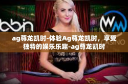 ag尊龙凯时-体验Ag尊龙凯时，享受独特的娱乐乐趣-ag尊龙凯时