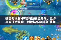 捕鱼打现金-体验传统捕鱼游戏，赢得真实现金奖励—刺激与乐趣并存-捕鱼打现金