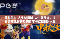 尊龙凯时-人生就是博-人生就是博，探索尊龙凯时背后的哲学-尊龙凯时-人生就是博