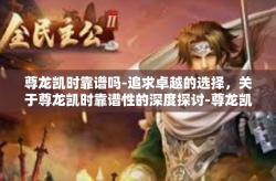 尊龙凯时靠谱吗-追求卓越的选择，关于尊龙凯时靠谱性的深度探讨-尊龙凯时靠谱吗