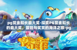 pg赏金船长最大奖-探索PG赏金船长的最大奖，冒险与奖赏的海洋之旅-pg赏金船长最大奖