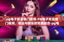 pg电子双喜临门视频-PG电子双喜临门视频，幸运与快乐的完美融合-pg电子双喜临门视频