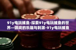 91y电玩捕鱼-探索91y电玩捕鱼的世界—游戏的乐趣与刺激-91y电玩捕鱼