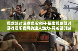尊龙凯时游戏娱乐官网-探索尊龙凯时游戏娱乐官网的迷人魅力-尊龙凯时游戏娱乐官网