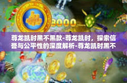 尊龙凯时黑不黑款-尊龙凯时，探索信誉与公平性的深度解析-尊龙凯时黑不黑款