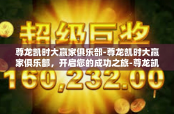 尊龙凯时大赢家俱乐部-尊龙凯时大赢家俱乐部，开启您的成功之旅-尊龙凯时大赢家俱乐部
