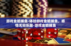 游戏金蟾捕鱼-体验游戏金蟾捕鱼，感悟无穷乐趣-游戏金蟾捕鱼