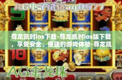 尊龙凯时ios下载-尊龙凯时ios版下载，享受安全、便捷的游戏体验-尊龙凯时ios下载