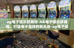 ag电子俱乐部商场-AG电子俱乐部商场，打造电子竞技的新天地-ag电子俱乐部商场