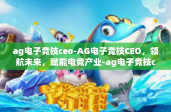 ag电子竞技ceo-AG电子竞技CEO，领航未来，赋能电竞产业-ag电子竞技ceo