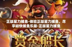 正版星力捕鱼-体验正版星力捕鱼，尽享畅快捕鱼乐趣-正版星力捕鱼