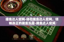 捕鱼达人官网-体验捕鱼达人官网，领略真正的捕鱼乐趣-捕鱼达人官网