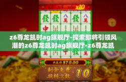 z6尊龙凯时ag旗舰厅-探索即将引领风潮的z6尊龙凯时ag旗舰厅-z6尊龙凯时ag旗舰厅