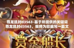 尊龙凯时d3563-基于所提供的关键词尊龙凯时d3563，我将为您编写一篇文章，其标题和内容如下，尊龙凯时d3563