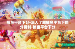 捕鱼平台下分-深入了解捕鱼平台下的分机制-捕鱼平台下分