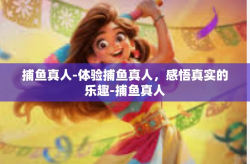 捕鱼真人-体验捕鱼真人，感悟真实的乐趣-捕鱼真人