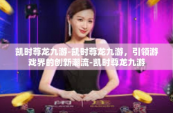 凯时尊龙九游-凯时尊龙九游，引领游戏界的创新潮流-凯时尊龙九游