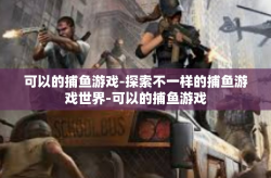 可以的捕鱼游戏-探索不一样的捕鱼游戏世界-可以的捕鱼游戏