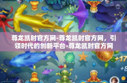 尊龙凯时官方网-尊龙凯时官方网，引领时代的创新平台-尊龙凯时官方网