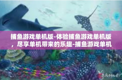 捕鱼游戏单机版-体验捕鱼游戏单机版，尽享单机带来的乐趣-捕鱼游戏单机版