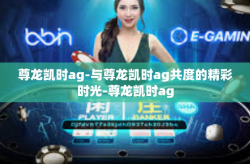 尊龙凯时ag-与尊龙凯时ag共度的精彩时光-尊龙凯时ag