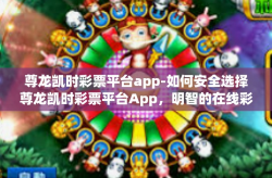尊龙凯时彩票平台app-如何安全选择尊龙凯时彩票平台App，明智的在线彩票投注选择-尊龙凯时彩票平台app