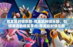 尊龙凯时俱乐部-尊龙凯时俱乐部，引领潮流的精英平台-尊龙凯时俱乐部