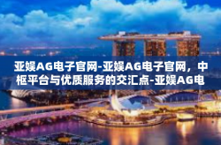 亚娱AG电子官网-亚娱AG电子官网，中枢平台与优质服务的交汇点-亚娱AG电子官网