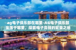 ag电子俱乐部在哪里-AG电子俱乐部坐落于哪里，探索电子竞技的繁荣之地-ag电子俱乐部在哪里