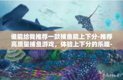 谁能给我推荐一款捕鱼能上下分-推荐高质量捕鱼游戏，体验上下分的乐趣-谁能给我推荐一款捕鱼能上下分