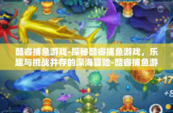 酷睿捕鱼游戏-探秘酷睿捕鱼游戏，乐趣与挑战并存的深海冒险-酷睿捕鱼游戏